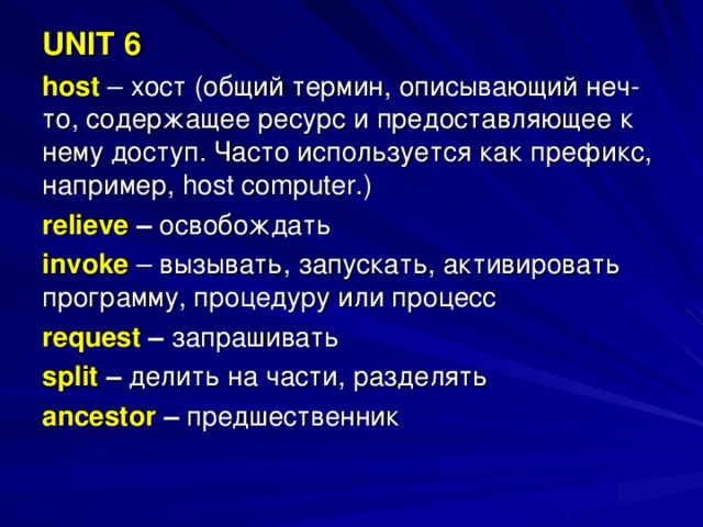 UNIT 6 host  – хост (общий термин, описывающий неч- то, содержащее ресурс и предоставляющее к нему доступ. Часто используется как префикс, например, host computer .) relieve  – освобождать invoke  – вызывать, запускать, активировать программу, процедуру или процесс request  – запрашивать split – делить на части, разделять ancestor – предшественник 