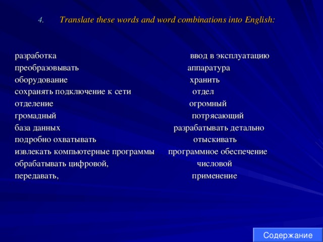 Translate these words and word combinations into English:   разработка  ввод в эксплуатацию преобразовывать  аппаратура оборудование    хранить сохранять подключение к сети  отдел отделение  огромный громадный    потрясающий база данных  разрабатывать детально подробно охватывать  отыскивать извлекать компьютерные программы  программное обеспечение обрабатывать цифровой,    числовой передавать, применение Содержание 