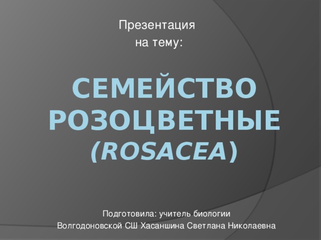 Презентация на тему: Семейство Розоцветные  (ROSACEA ) Подготовила: учитель биологии Волгодоновской СШ Хасаншина Светлана Николаевна 