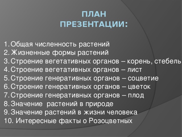 ПЛАН  презентации : Общая численность растений Жизненные формы растений Строение вегетативных органов – корень, стебель Строение вегетативных органов – лист Строение генеративных органов – соцветие Строение генеративных органов – цветок Строение генеративных органов – плод Значение растений в природе Значение растений в жизни человека  Интересные факты о Розоцветных 