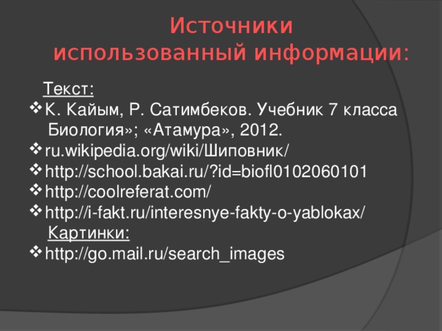 Источники использованный информации:  Текст: К. Кайым, Р. Сатимбеков. Учебник 7 класса  Биология»; «Атамура», 2012. ru.wikipedia.org/wiki/Шиповник/ http://school.bakai.ru/?id=biofl0102060101 http://coolreferat.com/ http://i-fakt.ru/interesnye-fakty-o-yablokax/  Картинки: http://go.mail.ru/search_images 