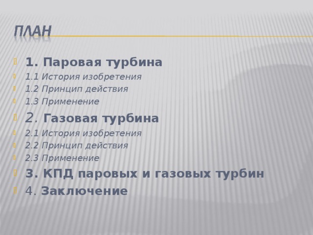 1. Паровая турбина 1.1 История изобретения 1.2 Принцип действия 1.3 Применение 2. Газовая турбина 2.1 История изобретения 2.2 Принцип действия 2.3 Применение 3. КПД паровых и газовых турбин 4. Заключение   