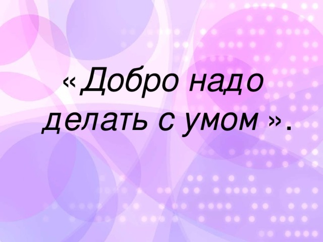 « Добро надо делать с умом ». 
