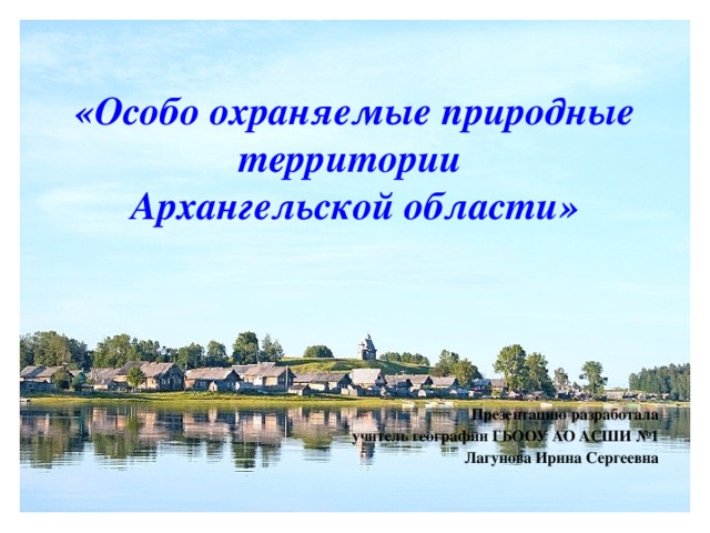 «Особо охраняемые природные территории Архангельской области» Презентацию разработала учитель географии ГБООУ АО АСШИ №1 Лагунова Ирина Сергеевна 