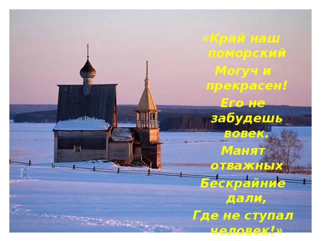  «Край наш поморский  Могуч и прекрасен!  Его не забудешь вовек.  Манят отважных  Бескрайние дали,  Где не ступал человек!»   