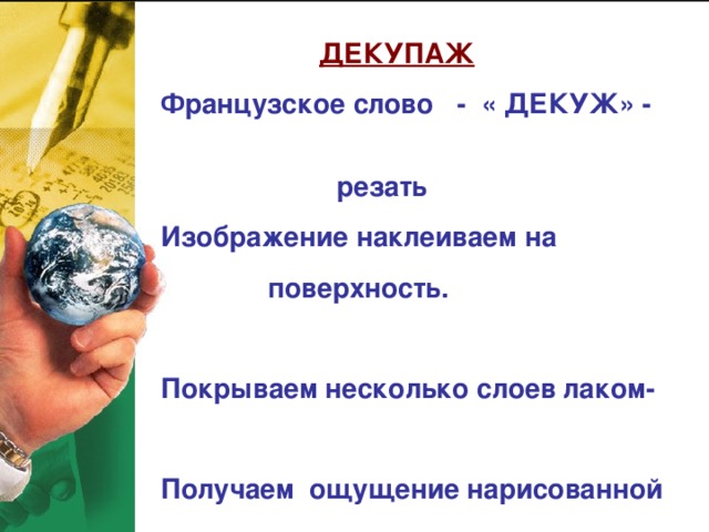  ДЕКУПАЖ Французское слово - « ДЕКУЖ» -  резать Изображение наклеиваем на  поверхность.  Покрываем несколько слоев лаком-  Получаем ощущение нарисованной  картинки. 