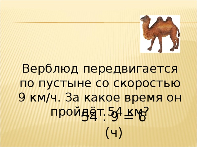 Верблюд передвигается по пустыне со скоростью 9 км/ч. За какое время он пройдёт 54 км? 54 : 9 = 6 (ч) 
