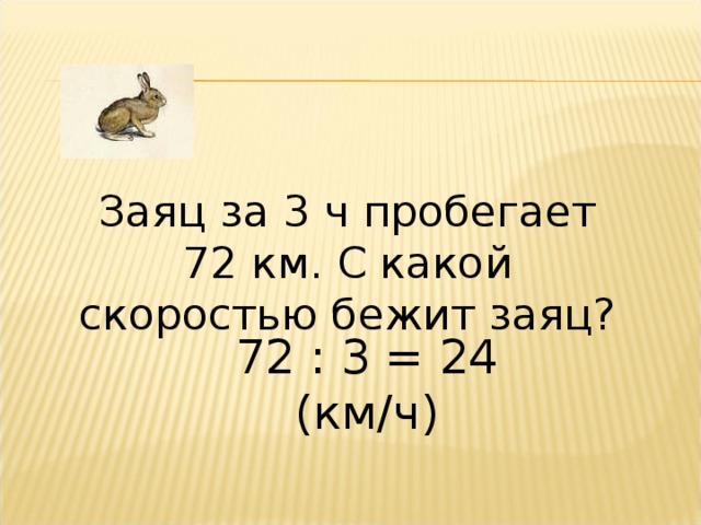 Заяц за 3 ч пробегает 72 км. С какой скоростью бежит заяц? 72 : 3 = 24 (км/ч) 