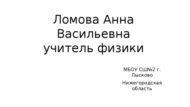 Ломова Анна Васильевна  учитель физики МБОУ СШ№2 г. Лысково Нижегородская область 