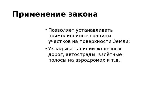 Применение закона Позволяет устанавливать прямолинейные границы участков на поверхности Земли; Укладывать линии железных дорог, автострады, взлётные полосы на аэродромах и т.д. 