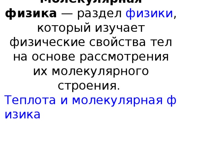 Молекулярная физика  — раздел  физики , который изучает физические свойства тел на основе рассмотрения их молекулярного строения.   Теплота и молекулярная физика   