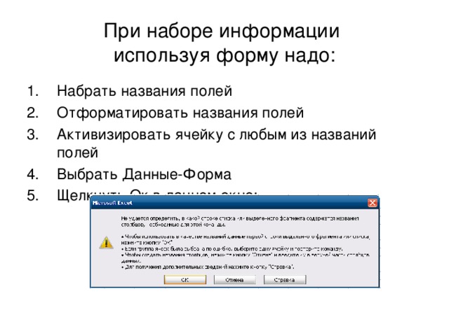 При наборе информации  используя форму надо: Набрать названия полей Отформатировать названия полей Активизировать ячейку с любым из названий полей Выбрать Данные-Форма Щелкнуть Ок в данном окне: 