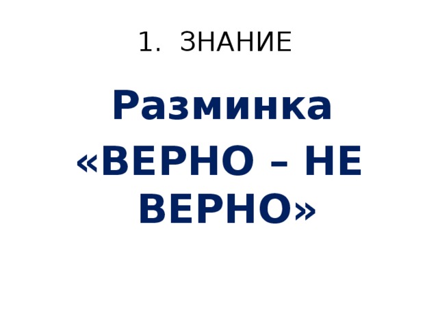 1. ЗНАНИЕ  Разминка «ВЕРНО – НЕ ВЕРНО» 