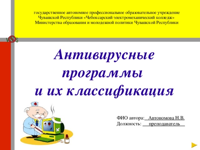  государственное автономное профессиональное образовательное учреждение Чувашской Республики «Чебоксарский электромеханический колледж» Министерства образования и молодежной политики Чувашской Республики Антивирусные программы  и их классификация ФИО автора: Автономова Н.В. Должность: преподаватель 