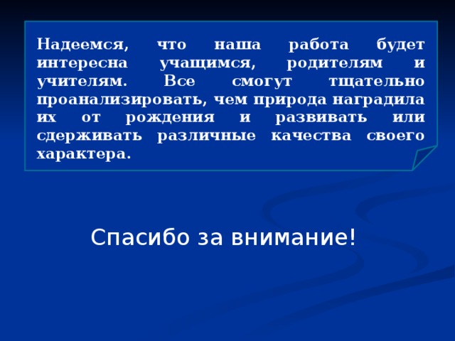 Надеемся, что наша работа будет интересна учащимся, родителям и учителям. Все смогут тщательно проанализировать, чем природа наградила их от рождения и развивать или сдерживать различные качества своего характера.  Спасибо за внимание!  