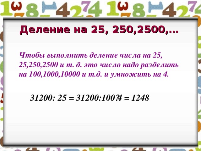 Деление на 25, 250,2500,…    Чтобы выполнить деление числа на 25, 25,250,2500 и т. д. это число надо разделить на 100,1000,10000 и т.д. и умножить на 4.    31200: 25 = 31200:100·4 = 1248 