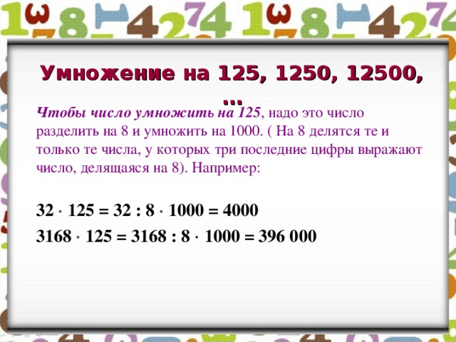 Умножение на 125, 1250, 12500,…  Чтобы число умножить на 125 , надо это число разделить на 8 и умножить на 1000. ( На 8 делятся те и только те числа, у которых три последние цифры выражают число, делящаяся на 8). Например:  32  125 = 32 : 8  1000 = 4000   3168  125 = 3168 : 8  1000 = 396 000  