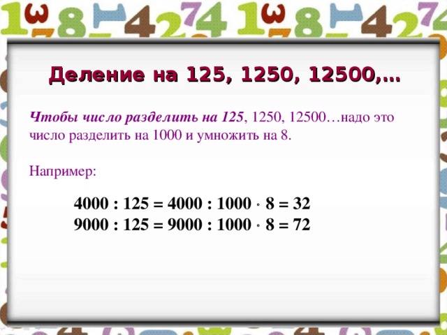  Деление на 125, 1250, 12500,…    Чтобы число разделить на 125 , 1250, 12500…надо это число разделить на 1000 и умножить на 8. Например:  4000 : 125 = 4000 : 1000  8 = 32  9000 : 125 = 9000 : 1000  8 = 72 
