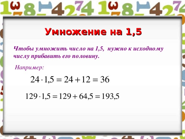 Умножение на 1,5 Чтобы умножить число на 1,5, нужно к исходному числу прибавить его половину.  Например:   