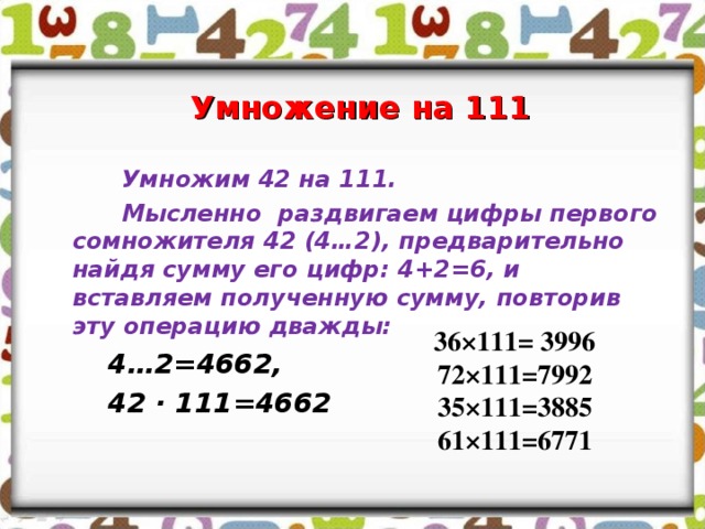 Умножение на 111   Умножим 42 на 111.   Мысленно раздвигаем цифры первого сомножителя 42 (4…2), предварительно найдя сумму его цифр: 4+2=6, и вставляем полученную сумму, повторив эту операцию дважды:  4…2=4662,  42 · 111=4662  36×111= 3996 72×111=7992 35×111=3885 61×111=6771 