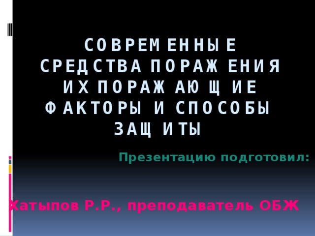 Современные средства поражения их поражающие факторы и способы защиты Презентацию подготовил: Хатыпов Р.Р., преподаватель ОБЖ 