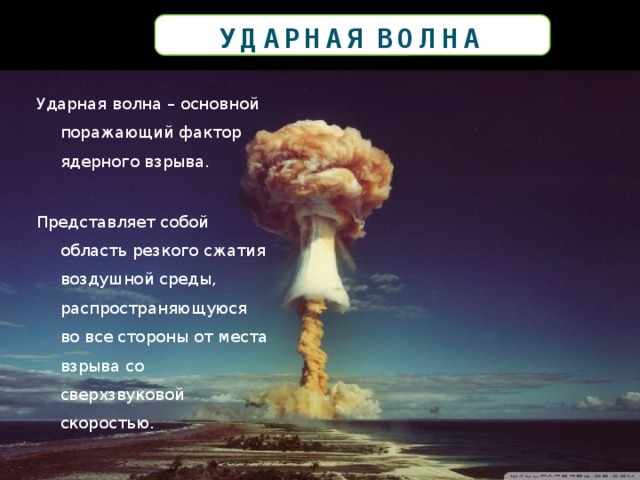 Ударная волна Ударная волна – основной поражающий фактор ядерного взрыва. Представляет собой область резкого сжатия воздушной среды, распространяющуюся во все стороны от места взрыва со сверхзвуковой скоростью. 