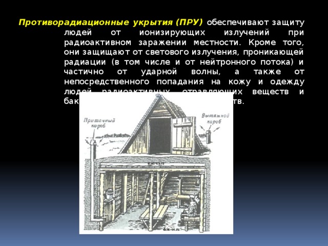 Противорадиационные укрытия (ПРУ) обеспечивают защиту людей от ионизирующих излучений при радиоактивном заражении местности. Кроме того, они защищают от светового излучения, проникающей радиации (в том числе и от нейтронного потока) и частично от ударной волны, а также от непосредственного попадания на кожу и одежду людей радиоактивных, отравляющих веществ и бактериальных (биологических) средств. 