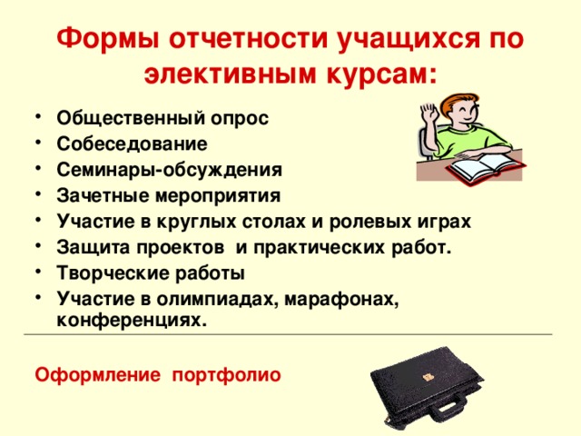 Формы отчетности учащихся по элективным курсам: Общественный опрос Собеседование Семинары-обсуждения Зачетные мероприятия Участие в круглых столах и ролевых играх Защита проектов и практических работ. Творческие работы Участие в олимпиадах, марафонах, конференциях. Оформление портфолио 