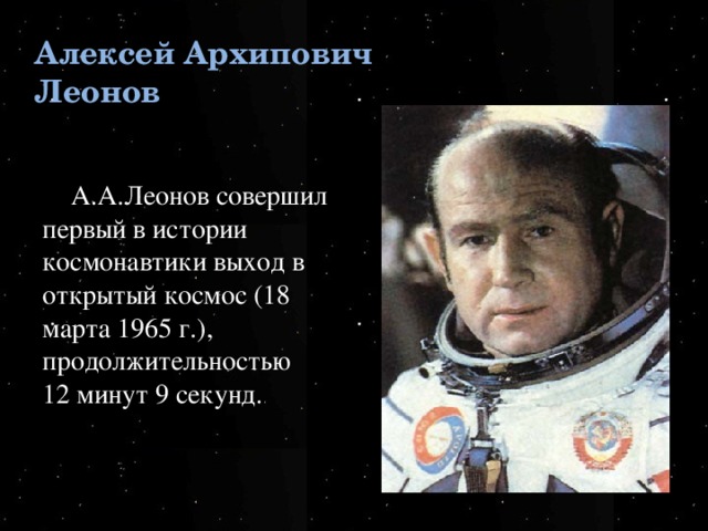 Алексей Архипович Леонов А.А.Леонов совершил первый в истории космонавтики выход в открытый космос (18 марта 1965 г.), продолжительностью 12 минут 9 секунд. . 