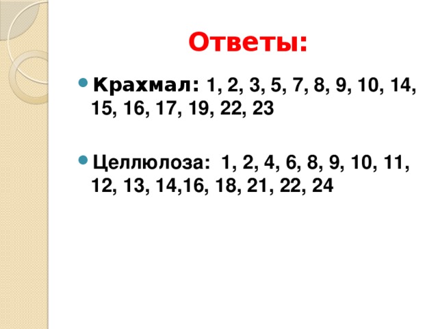 Ответы: Крахмал: 1, 2, 3, 5, 7, 8, 9, 10, 14, 15, 16, 17, 19, 22, 23  Целлюлоза: 1, 2, 4, 6, 8, 9, 10, 11, 12, 13, 14,16, 18, 21, 22, 24 