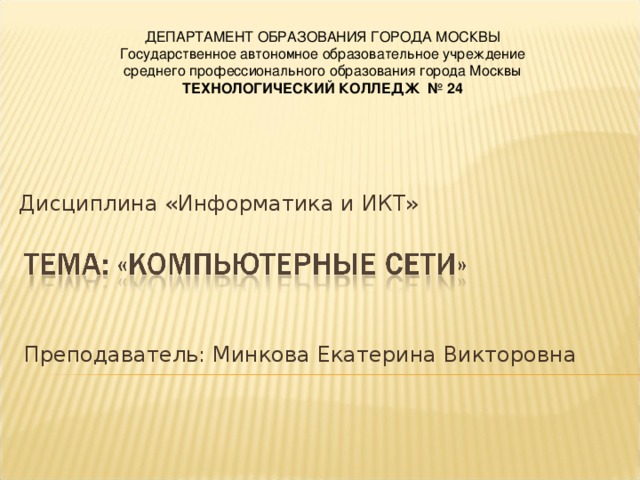 ДЕПАРТАМЕНТ ОБРАЗОВАНИЯ ГОРОДА МОСКВЫ Государственное автономное образовательное учреждение  среднего профессионального образования города Москвы  ТЕХНОЛОГИЧЕСКИЙ КОЛЛЕДЖ № 24 Дисциплина «Информатика и ИКТ» Преподаватель: Минкова Екатерина Викторовна 