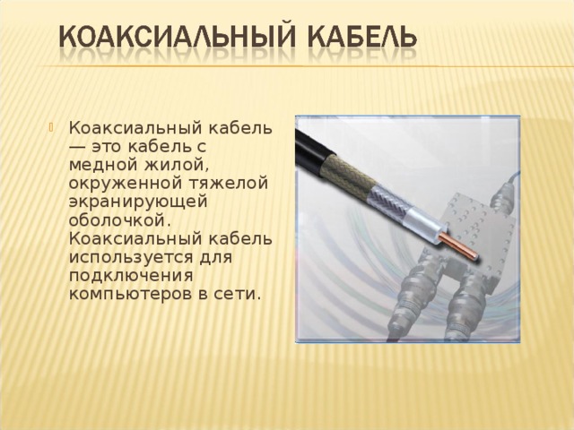Коаксиальный кабель — это кабель с медной жилой, окруженной тяжелой экранирующей оболочкой. Коаксиальный кабель используется для подключения компьютеров в сети. 