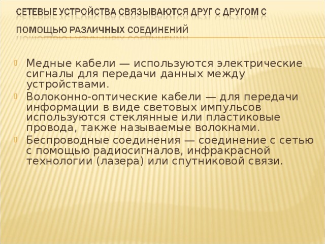 Медные кабели — используются электрические сигналы для передачи данных между устройствами. Волоконно-оптические кабели — для передачи информации в виде световых импульсов используются стеклянные или пластиковые провода, также называемые волокнами. Беспроводные соединения — соединение с сетью с помощью радиосигналов, инфракрасной технологии (лазера) или спутниковой связи.  