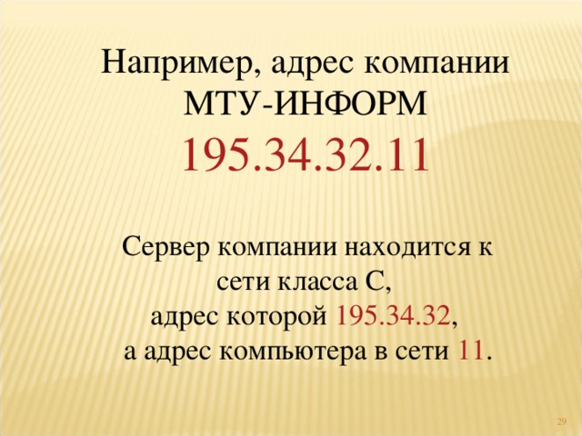 Например, адрес компании МТУ-ИНФОРМ  195.34.32.11 Сервер компании находится к сети класса С,  адрес которой 195.34.32 ,  а адрес компьютера в сети 11 .  