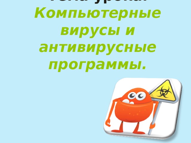 Тема урока: Компьютерные вирусы и антивирусные программы. 
