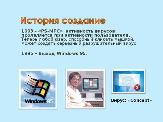 1993 - «PS-MPC» активность вирусов проявляется при активности пользователя. Теперь любой юзер, способный кликать мышкой, может создать серьезный разрушительный вирус 1995 – Выход Windows 95. Вирус: « Concept » 