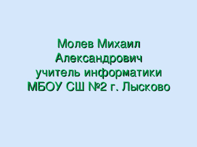 Молев Михаил Александрович  учитель информатики  МБОУ СШ №2 г. Лысково 