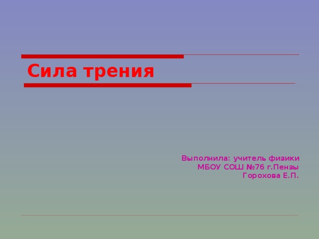 Сила трения Выполнила: учитель физики  МБОУ СОШ №76 г.Пензы Горохова Е.П.  