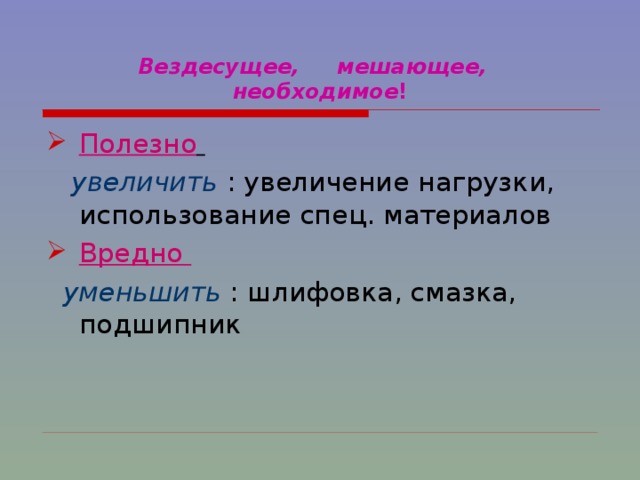  Вездесущее, мешающее, необходимое ! Полезно     увеличить  : увеличение нагрузки, использование спец. материалов Вредно  уменьшить : шлифовка, смазка, подшипник 