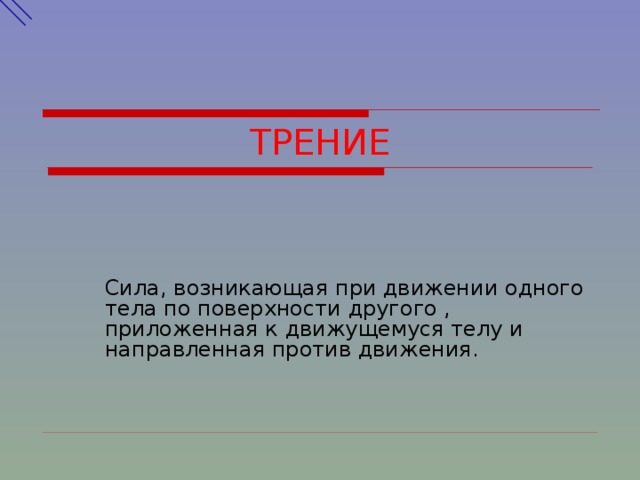 ТРЕНИЕ Сила, возникающая при движении одного тела по поверхности другого , приложенная к движущемуся телу и направленная против движения. 