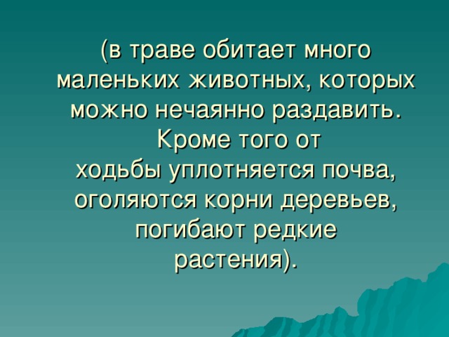 (в траве обитает много  маленьких животных, которых можно нечаянно раздавить.  Кроме того от  ходьбы уплотняется почва, оголяются корни деревьев, погибают редкие  растения). 