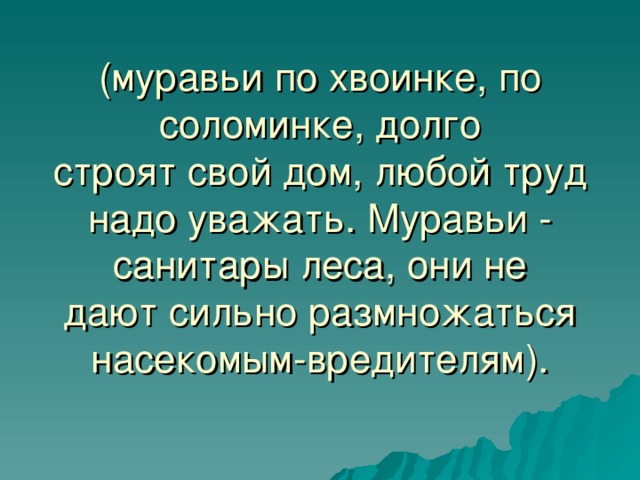 (муравьи по хвоинке, по соломинке, долго  строят свой дом, любой труд надо уважать. Муравьи - санитары леса, они не  дают сильно размножаться насекомым-вредителям). 