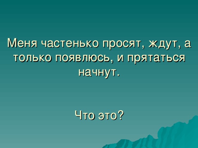 Меня частенько просят, ждут, а только появлюсь, и прятаться начнут.    Что это? 