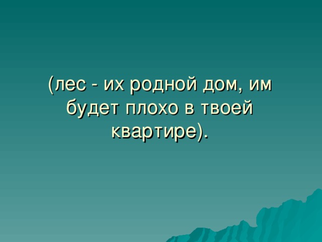 (лес - их родной дом, им будет плохо в твоей квартире). 