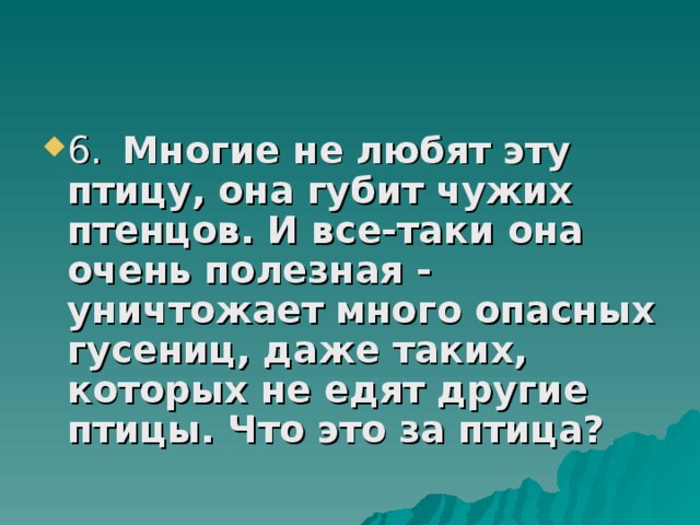 6.   Многие не любят эту птицу, она губит чужих птенцов. И все-таки она очень полезная - уничтожает много опасных гусениц, даже таких, которых не едят другие птицы. Что это за птица?  