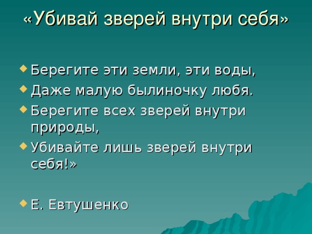 «Убивай зверей внутри себя» Берегите эти земли, эти воды, Даже малую былиночку любя. Берегите всех зверей внутри природы, Убивайте лишь зверей внутри себя!»  Е. Евтушенко  