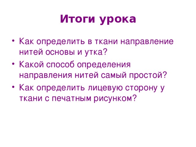 Итоги урока Как определить в ткани направление нитей основы и утка? Какой способ определения направления нитей самый простой? Как определить лицевую сторону у ткани с печатным рисунком? 