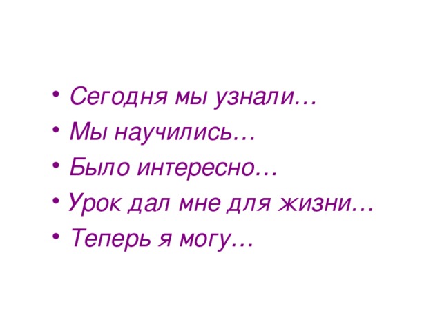 Сегодня мы узнали… Мы научились… Было интересно… Урок дал мне для жизни… Теперь я могу… 