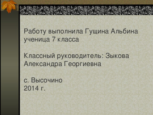 Работу выполнила Гущина Альбина ученица 7 класса Классный руководитель: Зыкова Александра Георгиевна с. Высочино 2014 г. 