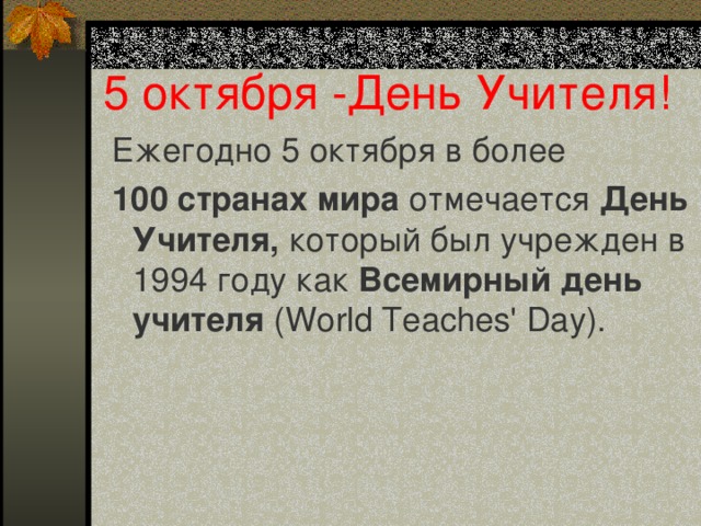 5 октября -День Учителя! Ежегодно 5 октября в более 100 странах мира отмечается День Учителя, который был учрежден в 1994 году как Всемирный день учителя (World Teaches' Day).    